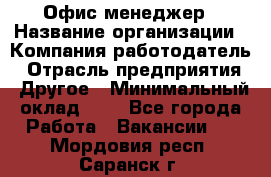 Офис-менеджер › Название организации ­ Компания-работодатель › Отрасль предприятия ­ Другое › Минимальный оклад ­ 1 - Все города Работа » Вакансии   . Мордовия респ.,Саранск г.